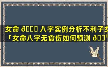 女命 🐅 八字实例分析不利子女「女命八字无食伤如何预测 🌹 子女」